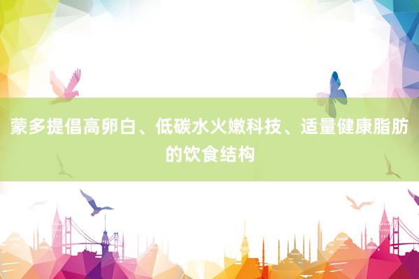 蒙多提倡高卵白、低碳水火嫩科技、适量健康脂肪的饮食结构
