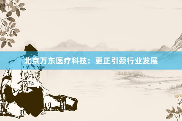 北京万东医疗科技：更正引颈行业发展