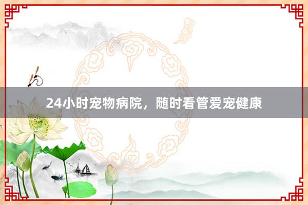 24小时宠物病院，随时看管爱宠健康